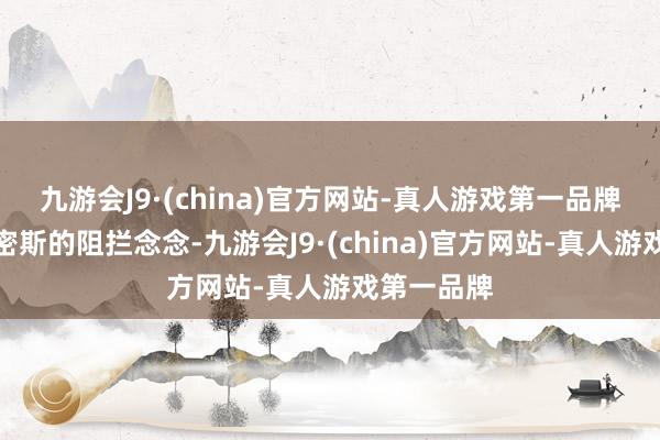 九游会J9·(china)官方网站-真人游戏第一品牌虽然懂汪密斯的阻拦念念-九游会J9·(china)官方网站-真人游戏第一品牌