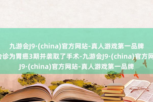 九游会J9·(china)官方网站-真人游戏第一品牌母亲金某旧年秋天被会诊为胃癌3期并袭取了手术-九游会J9·(china)官方网站-真人游戏第一品牌