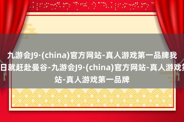 九游会J9·(china)官方网站-真人游戏第一品牌我方筹算6日就赶赴曼谷-九游会J9·(china)官方网站-真人游戏第一品牌