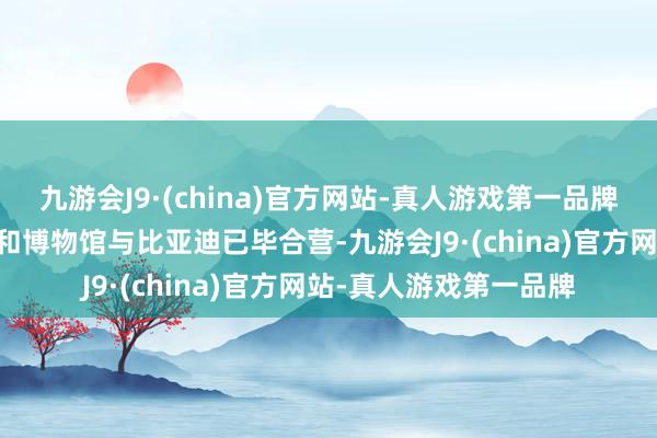 九游会J9·(china)官方网站-真人游戏第一品牌首批将有28所科技馆和博物馆与比亚迪已毕合营-九游会J9·(china)官方网站-真人游戏第一品牌