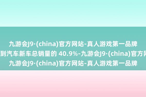 九游会J9·(china)官方网站-真人游戏第一品牌新动力汽车新车销量达到汽车新车总销量的 40.9%-九游会J9·(china)官方网站-真人游戏第一品牌