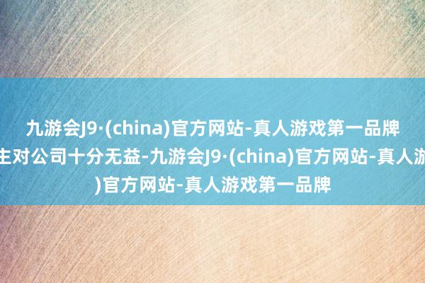 九游会J9·(china)官方网站-真人游戏第一品牌这种东说念主对公司十分无益-九游会J9·(china)官方网站-真人游戏第一品牌