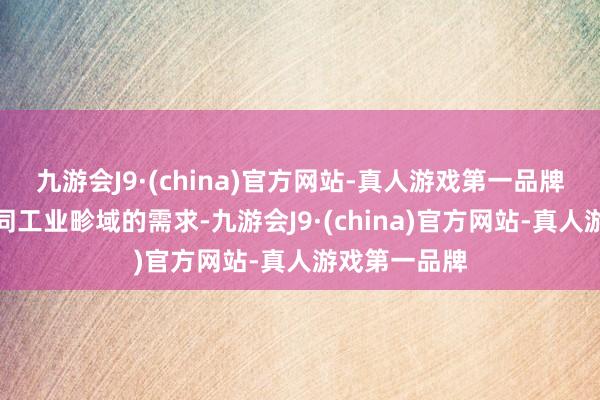 九游会J9·(china)官方网站-真人游戏第一品牌大致得志不同工业畛域的需求-九游会J9·(china)官方网站-真人游戏第一品牌