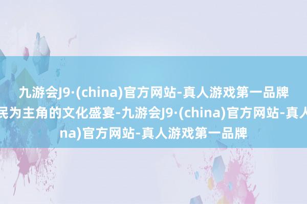 九游会J9·(china)官方网站-真人游戏第一品牌更是一场以农民为主角的文化盛宴-九游会J9·(china)官方网站-真人游戏第一品牌