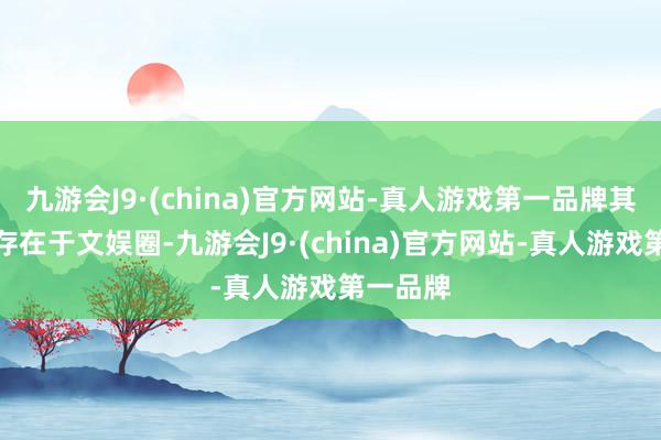 九游会J9·(china)官方网站-真人游戏第一品牌其实不啻存在于文娱圈-九游会J9·(china)官方网站-真人游戏第一品牌