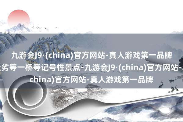 九游会J9·(china)官方网站-真人游戏第一品牌参不雅迷魂台、天劣等一桥等记号性景点-九游会J9·(china)官方网站-真人游戏第一品牌