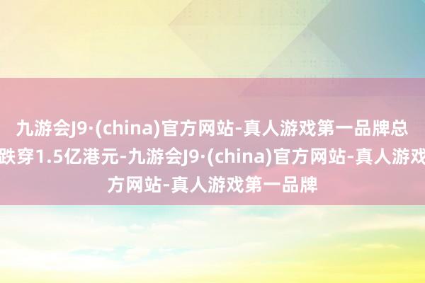 九游会J9·(china)官方网站-真人游戏第一品牌总市值一度跌穿1.5亿港元-九游会J9·(china)官方网站-真人游戏第一品牌