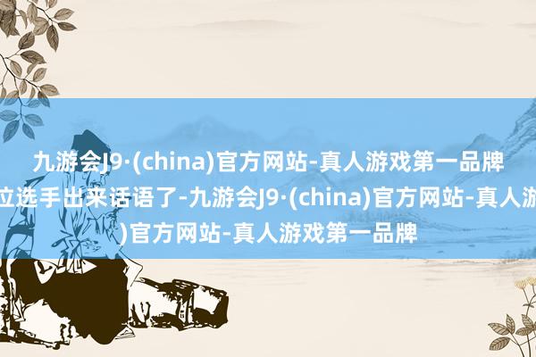 九游会J9·(china)官方网站-真人游戏第一品牌而最近有一位选手出来话语了-九游会J9·(china)官方网站-真人游戏第一品牌