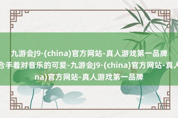 九游会J9·(china)官方网站-真人游戏第一品牌毛岸青恒久保合手着对音乐的可爱-九游会J9·(china)官方网站-真人游戏第一品牌