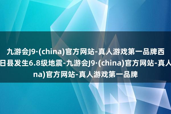 九游会J9·(china)官方网站-真人游戏第一品牌西藏日喀则市定日县发生6.8级地震-九游会J9·(china)官方网站-真人游戏第一品牌