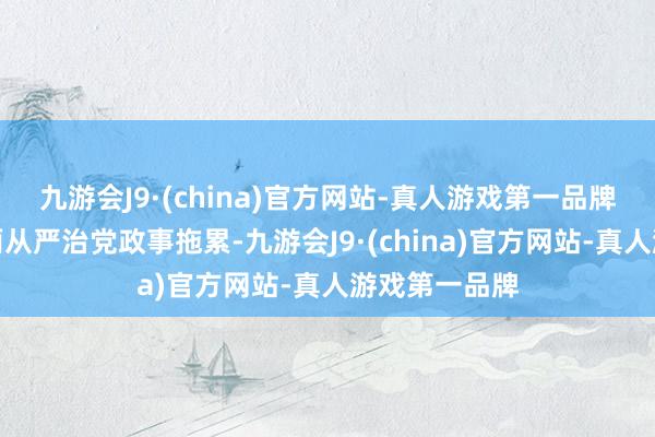 九游会J9·(china)官方网站-真人游戏第一品牌阐扬推行全面从严治党政事拖累-九游会J9·(china)官方网站-真人游戏第一品牌