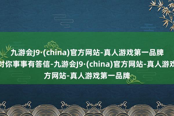 九游会J9·(china)官方网站-真人游戏第一品牌是以才会对你事事有答信-九游会J9·(china)官方网站-真人游戏第一品牌