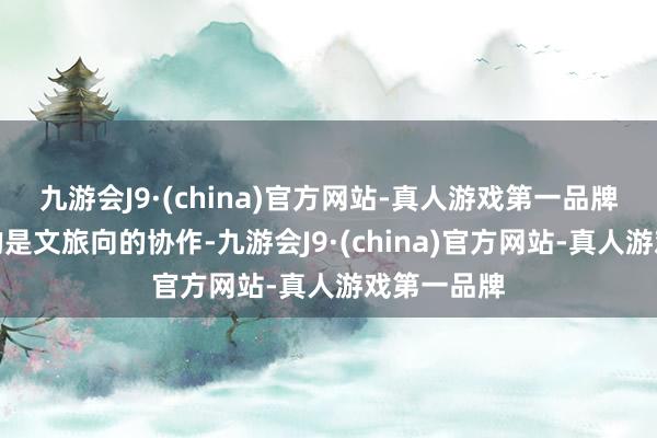 九游会J9·(china)官方网站-真人游戏第一品牌相比突出的是文旅向的协作-九游会J9·(china)官方网站-真人游戏第一品牌