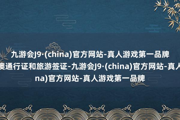 九游会J9·(china)官方网站-真人游戏第一品牌您需要央求港澳通行证和旅游签证-九游会J9·(china)官方网站-真人游戏第一品牌