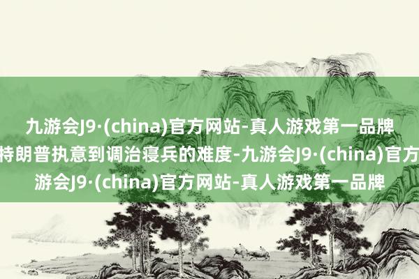 九游会J9·(china)官方网站-真人游戏第一品牌不错不雅察几点：一、 特朗普执意到调治寝兵的难度-九游会J9·(china)官方网站-真人游戏第一品牌