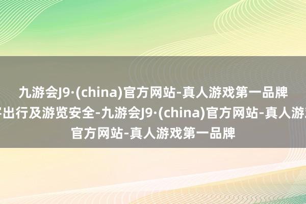 九游会J9·(china)官方网站-真人游戏第一品牌为确保搭客出行及游览安全-九游会J9·(china)官方网站-真人游戏第一品牌