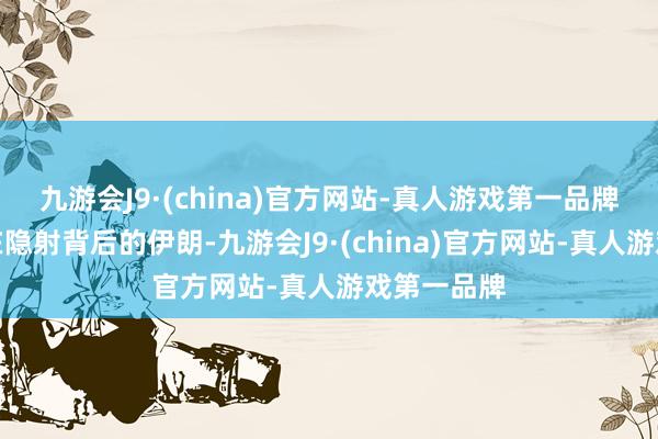 九游会J9·(china)官方网站-真人游戏第一品牌这昭着是在隐射背后的伊朗-九游会J9·(china)官方网站-真人游戏第一品牌