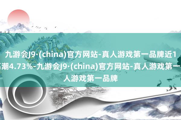 九游会J9·(china)官方网站-真人游戏第一品牌近1年高潮4.73%-九游会J9·(china)官方网站-真人游戏第一品牌