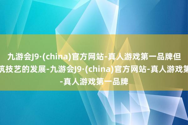 九游会J9·(china)官方网站-真人游戏第一品牌但跟着建筑技艺的发展-九游会J9·(china)官方网站-真人游戏第一品牌