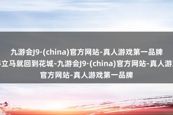 九游会J9·(china)官方网站-真人游戏第一品牌常胜却莫得立马就回到花城-九游会J9·(china)官方网站-真人游戏第一品牌