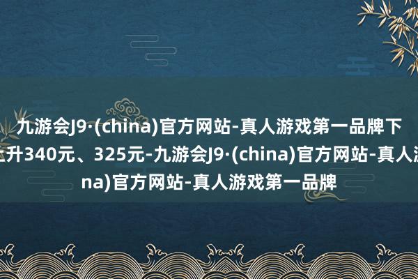 九游会J9·(china)官方网站-真人游戏第一品牌下同）每吨均上升340元、325元-九游会J9·(china)官方网站-真人游戏第一品牌