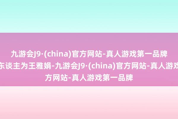 九游会J9·(china)官方网站-真人游戏第一品牌法定代表东谈主为王雅娟-九游会J9·(china)官方网站-真人游戏第一品牌