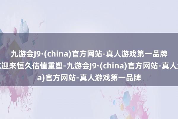 九游会J9·(china)官方网站-真人游戏第一品牌红利类股票或迎来恒久估值重塑-九游会J9·(china)官方网站-真人游戏第一品牌