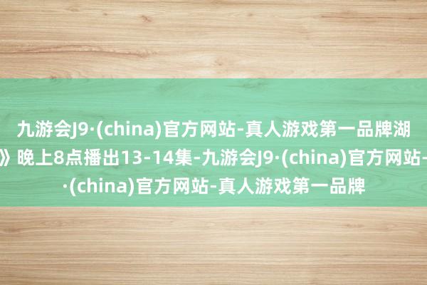 九游会J9·(china)官方网站-真人游戏第一品牌湖南卫视《五福临门》晚上8点播出13-14集-九游会J9·(china)官方网站-真人游戏第一品牌