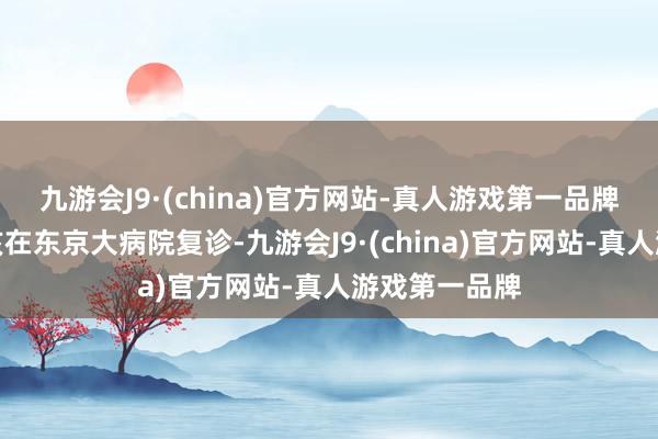 九游会J9·(china)官方网站-真人游戏第一品牌这个技巧应该在东京大病院复诊-九游会J9·(china)官方网站-真人游戏第一品牌