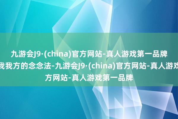 九游会J9·(china)官方网站-真人游戏第一品牌当今我有我我方的念念法-九游会J9·(china)官方网站-真人游戏第一品牌