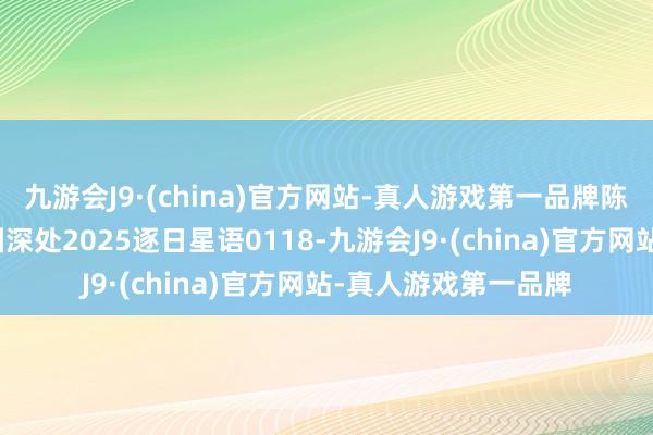 九游会J9·(china)官方网站-真人游戏第一品牌陈骄傲：喜迎春节星图深处2025逐日星语0118-九游会J9·(china)官方网站-真人游戏第一品牌