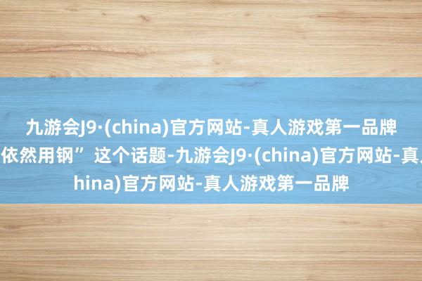 九游会J9·(china)官方网站-真人游戏第一品牌“造车到底用铝依然用钢” 这个话题-九游会J9·(china)官方网站-真人游戏第一品牌