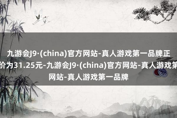 九游会J9·(china)官方网站-真人游戏第一品牌正股最新价为31.25元-九游会J9·(china)官方网站-真人游戏第一品牌