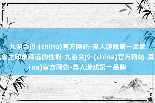 九游会J9·(china)官方网站-真人游戏第一品牌已经提供令东说念主印象深远的性能-九游会J9·(china)官方网站-真人游戏第一品牌