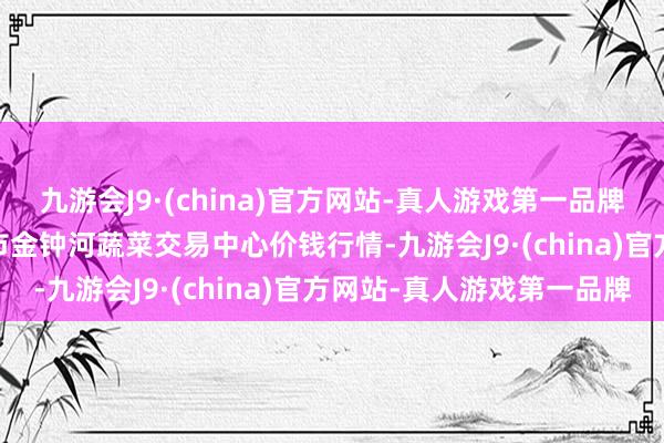 九游会J9·(china)官方网站-真人游戏第一品牌2025年1月26日天津市金钟河蔬菜交易中心价钱行情-九游会J9·(china)官方网站-真人游戏第一品牌