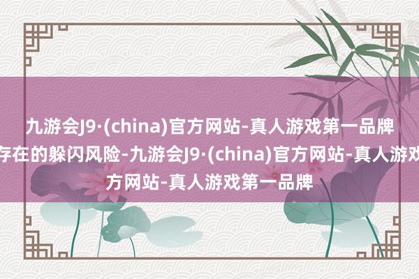 九游会J9·(china)官方网站-真人游戏第一品牌以及可能存在的躲闪风险-九游会J9·(china)官方网站-真人游戏第一品牌