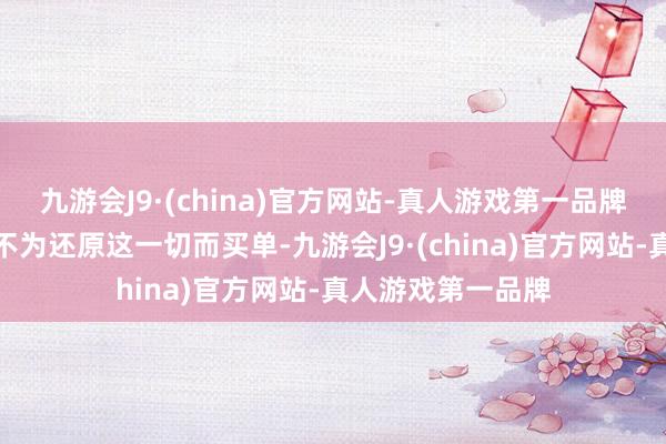 九游会J9·(china)官方网站-真人游戏第一品牌有东说念主不得不为还原这一切而买单-九游会J9·(china)官方网站-真人游戏第一品牌