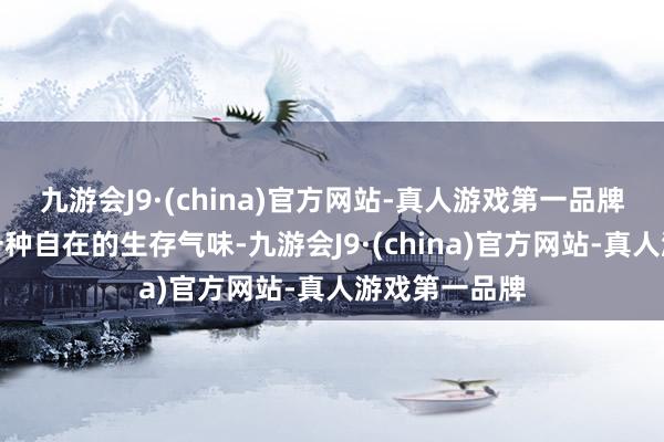 九游会J9·(china)官方网站-真人游戏第一品牌配景也透着一种自在的生存气味-九游会J9·(china)官方网站-真人游戏第一品牌