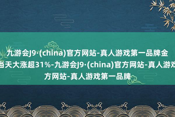 九游会J9·(china)官方网站-真人游戏第一品牌金山云港股当天大涨超31%-九游会J9·(china)官方网站-真人游戏第一品牌