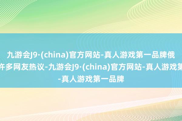 九游会J9·(china)官方网站-真人游戏第一品牌俄顷引来许多网友热议-九游会J9·(china)官方网站-真人游戏第一品牌