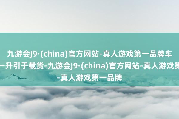 九游会J9·(china)官方网站-真人游戏第一品牌车身空间一升引于载货-九游会J9·(china)官方网站-真人游戏第一品牌