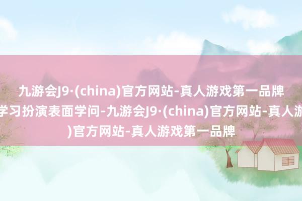 九游会J9·(china)官方网站-真人游戏第一品牌他不错深化学习扮演表面学问-九游会J9·(china)官方网站-真人游戏第一品牌