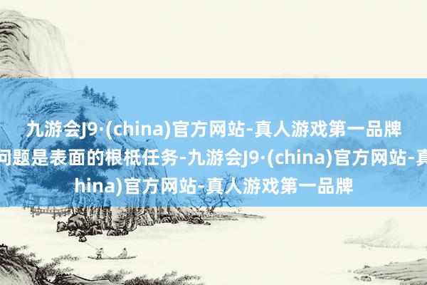 九游会J9·(china)官方网站-真人游戏第一品牌回答并率领料理问题是表面的根柢任务-九游会J9·(china)官方网站-真人游戏第一品牌