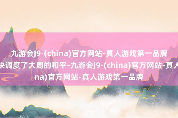 九游会J9·(china)官方网站-真人游戏第一品牌二东说念主联袂调度了大周的和平-九游会J9·(china)官方网站-真人游戏第一品牌