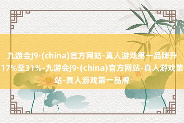 九游会J9·(china)官方网站-真人游戏第一品牌升幅介乎17%至31%-九游会J9·(china)官方网站-真人游戏第一品牌