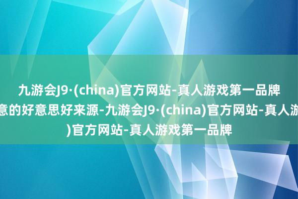 九游会J9·(china)官方网站-真人游戏第一品牌一个充满寓意的好意思好来源-九游会J9·(china)官方网站-真人游戏第一品牌