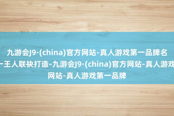 九游会J9·(china)官方网站-真人游戏第一品牌名导+名剧一王人联袂打造-九游会J9·(china)官方网站-真人游戏第一品牌