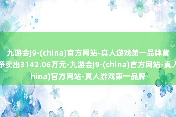 九游会J9·(china)官方网站-真人游戏第一品牌营业部席位诡计净卖出3142.06万元-九游会J9·(china)官方网站-真人游戏第一品牌