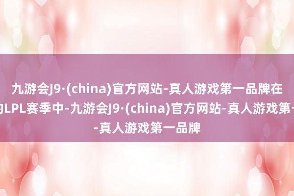 九游会J9·(china)官方网站-真人游戏第一品牌在近期的LPL赛季中-九游会J9·(china)官方网站-真人游戏第一品牌