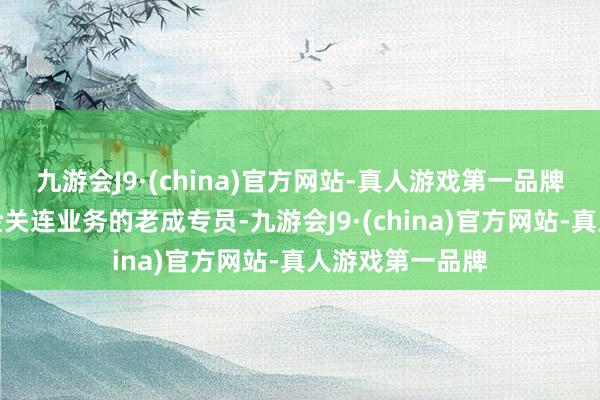 九游会J9·(china)官方网站-真人游戏第一品牌是真金不怕火金关连业务的老成专员-九游会J9·(china)官方网站-真人游戏第一品牌